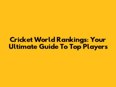 Cricket World Rankings: Your Ultimate Guide To Top Players