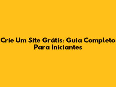 Crie Um Site Grátis: Guia Completo Para Iniciantes