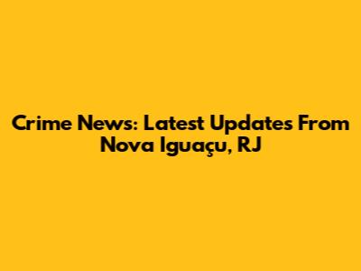Crime News: Latest Updates From Nova Iguaçu, RJ