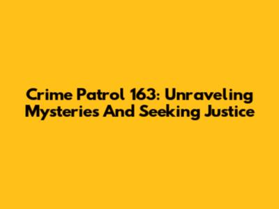 Crime Patrol 163: Unraveling Mysteries And Seeking Justice