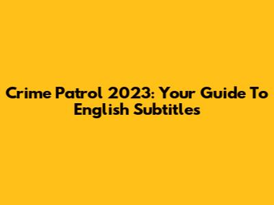 Crime Patrol 2023: Your Guide To English Subtitles