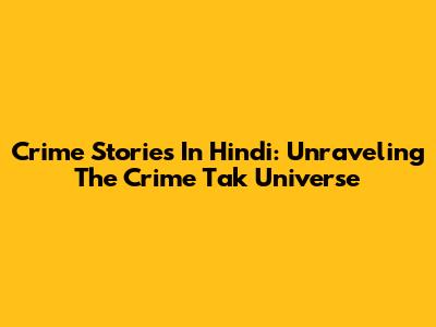 Crime Stories In Hindi: Unraveling The Crime Tak Universe
