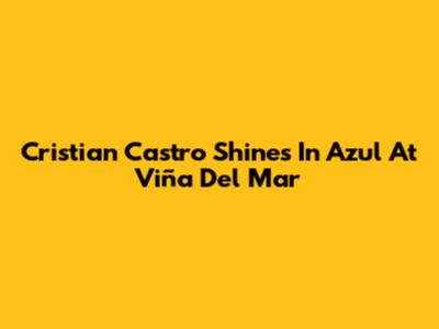Cristian Castro Shines In Azul At Viña Del Mar