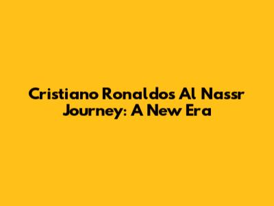 Cristiano Ronaldo's Al Nassr Journey: A New Era