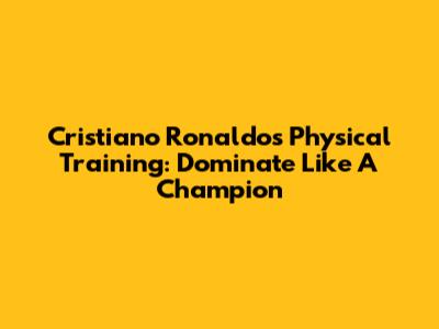 Cristiano Ronaldo's Physical Training: Dominate Like A Champion