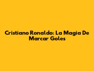 Cristiano Ronaldo: La Magia De Marcar Goles