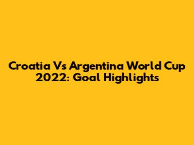 Croatia Vs Argentina World Cup 2022: Goal Highlights