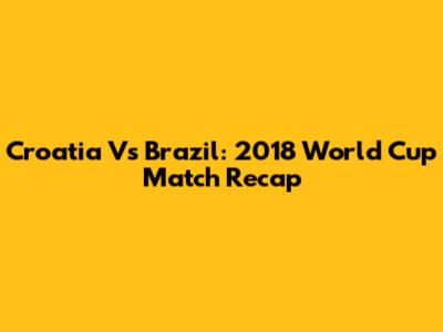 Croatia Vs Brazil: 2018 World Cup Match Recap