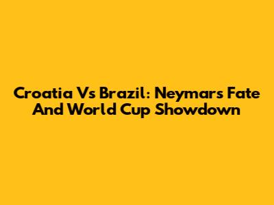 Croatia Vs Brazil: Neymar's Fate And World Cup Showdown