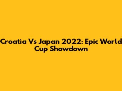 Croatia Vs Japan 2022: Epic World Cup Showdown