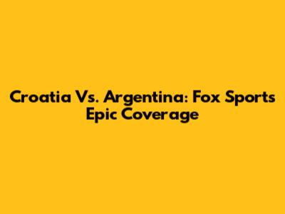 Croatia Vs. Argentina: Fox Sports' Epic Coverage