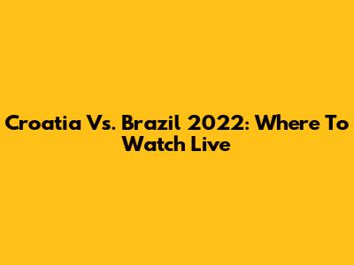 Croatia Vs. Brazil 2022: Where To Watch Live