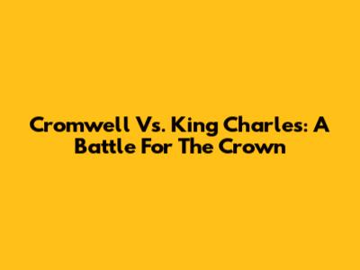 Cromwell Vs. King Charles: A Battle For The Crown