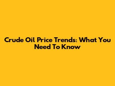 Crude Oil Price Trends: What You Need To Know