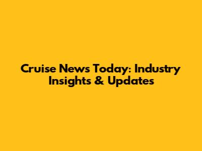 Cruise News Today: Industry Insights & Updates