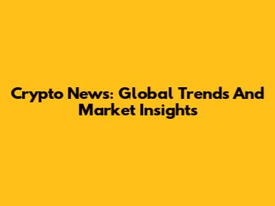 Crypto News: Global Trends And Market Insights