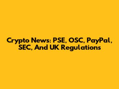 Crypto News: PSE, OSC, PayPal, SEC, And UK Regulations