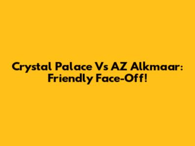 Crystal Palace Vs AZ Alkmaar: Friendly Face-Off!