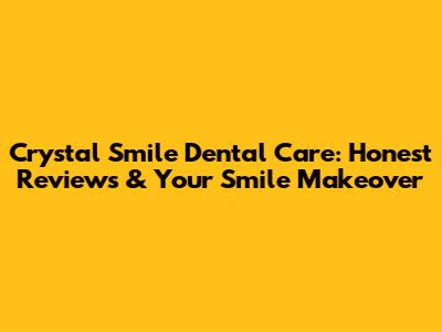 Crystal Smile Dental Care: Honest Reviews & Your Smile Makeover