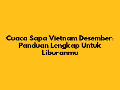 Cuaca Sapa Vietnam Desember: Panduan Lengkap Untuk Liburanmu