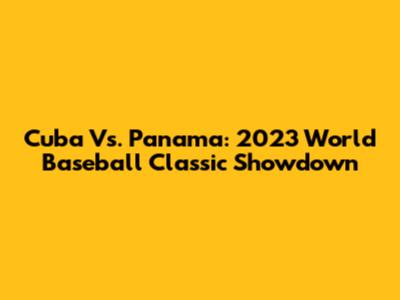Cuba Vs. Panama: 2023 World Baseball Classic Showdown