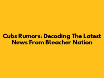 Cubs Rumors: Decoding The Latest News From Bleacher Nation