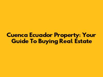 Cuenca Ecuador Property: Your Guide To Buying Real Estate