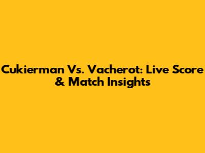 Cukierman Vs. Vacherot: Live Score & Match Insights