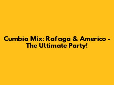 Cumbia Mix: Rafaga & Americo - The Ultimate Party!