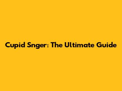 Cupid Snger: The Ultimate Guide