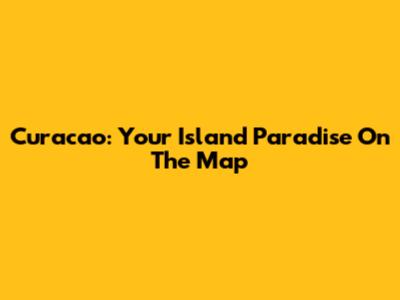 Curacao: Your Island Paradise On The Map
