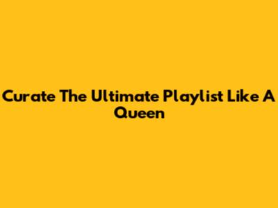 Curate The Ultimate Playlist Like A Queen