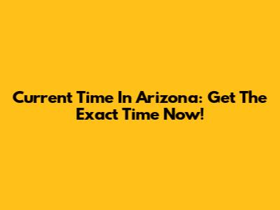Current Time In Arizona: Get The Exact Time Now!