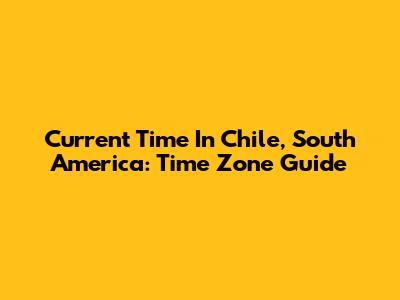 Current Time In Chile, South America: Time Zone Guide