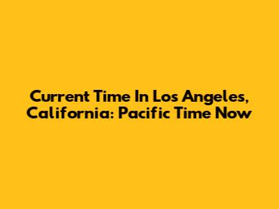 Current Time In Los Angeles, California: Pacific Time Now