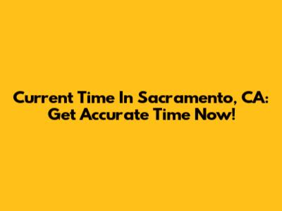 Current Time In Sacramento, CA: Get Accurate Time Now!