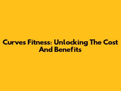 Curves Fitness: Unlocking The Cost And Benefits