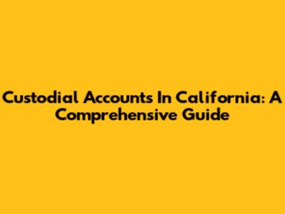 Custodial Accounts In California: A Comprehensive Guide