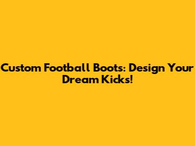 Custom Football Boots: Design Your Dream Kicks!