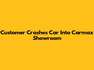 Customer Crashes Car Into Carmax Showroom