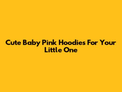 Cute Baby Pink Hoodies For Your Little One
