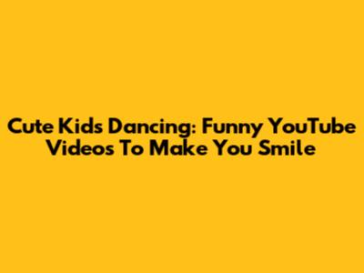 Cute Kids Dancing: Funny YouTube Videos To Make You Smile