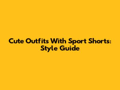 Cute Outfits With Sport Shorts: Style Guide