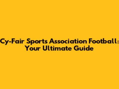 Cy-Fair Sports Association Football: Your Ultimate Guide