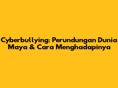 Cyberbullying: Perundungan Dunia Maya & Cara Menghadapinya
