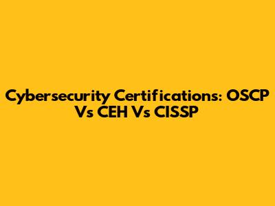 Cybersecurity Certifications: OSCP Vs CEH Vs CISSP