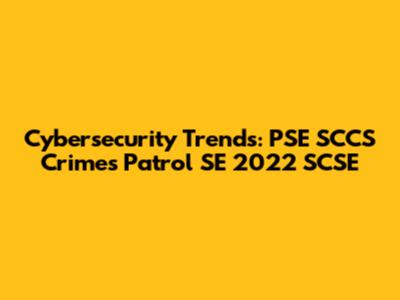 Cybersecurity Trends: PSE SCCS Crimes Patrol SE 2022 SCSE