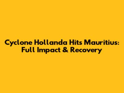 Cyclone Hollanda Hits Mauritius: Full Impact & Recovery