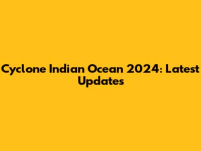 Cyclone Indian Ocean 2024: Latest Updates
