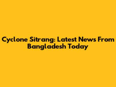 Cyclone Sitrang: Latest News From Bangladesh Today